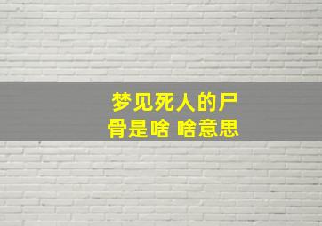 梦见死人的尸骨是啥 啥意思